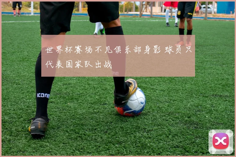 世界杯赛场不见俱乐部身影 球员只代表国家队出战
