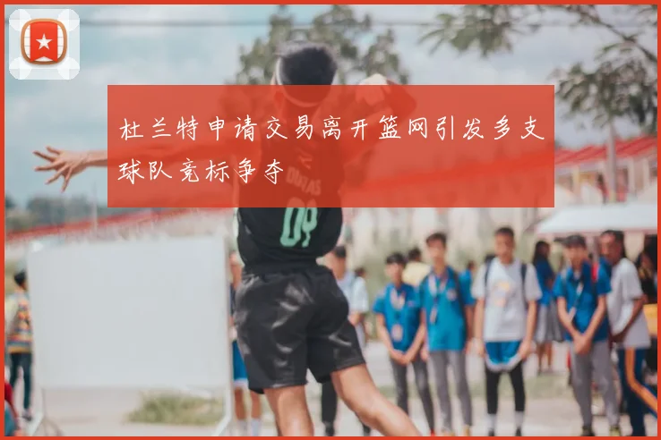 杜兰特申请交易离开篮网引发多支球队竞标争夺