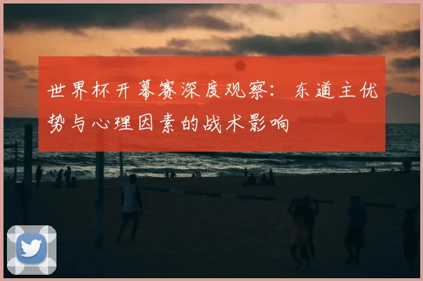 世界杯开幕赛深度观察：东道主优势与心理因素的战术影响