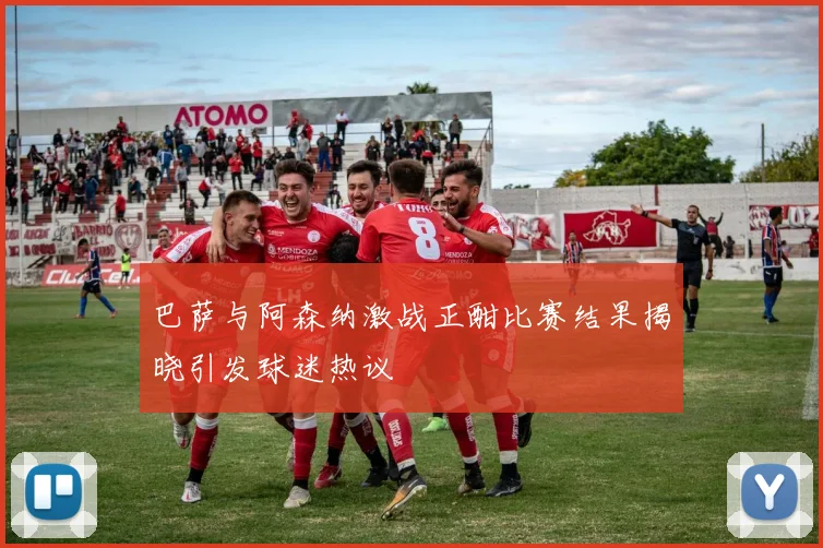 巴萨与阿森纳激战正酣比赛结果揭晓引发球迷热议