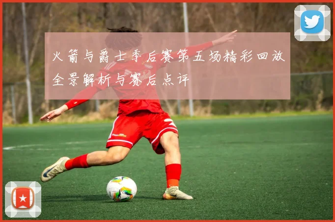 火箭与爵士季后赛第五场精彩回放全景解析与赛后点评