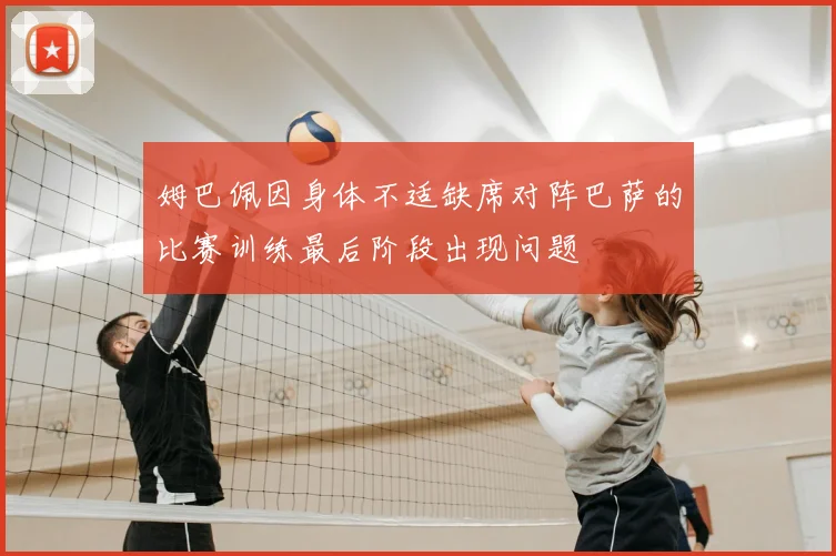 姆巴佩因身体不适缺席对阵巴萨的比赛训练最后阶段出现问题