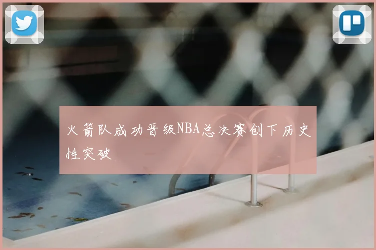 火箭队成功晋级NBA总决赛创下历史性突破