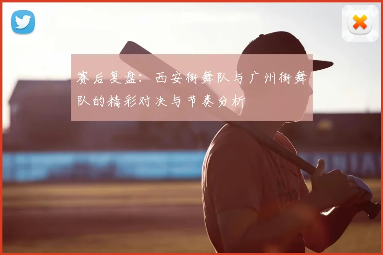 赛后复盘:西安街舞队与广州街舞队的精彩对决与节奏分析