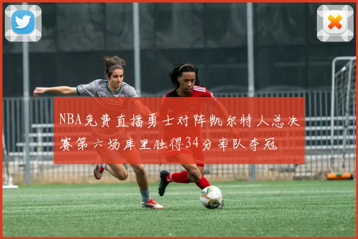 NBA免费直播勇士对阵凯尔特人总决赛第六场库里独得34分率队夺冠