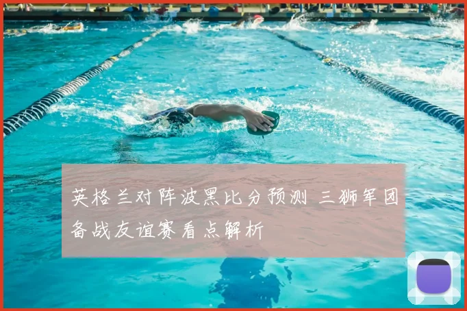英格兰对阵波黑比分预测 三狮军团备战友谊赛看点解析