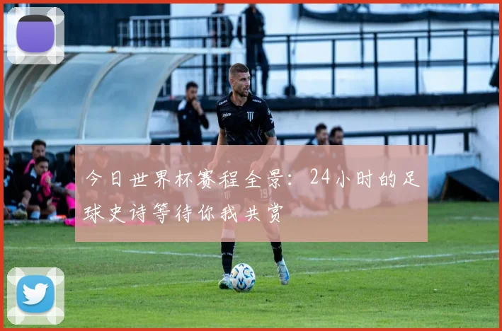今日世界杯赛程全景：24小时的足球史诗等待你我共赏