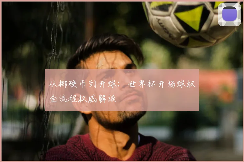 从掷硬币到开球：世界杯开场球权全流程权威解读