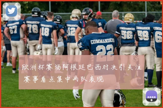 欧洲杯赛场阿根廷巴西对决引关注 赛事看点集中两队表现