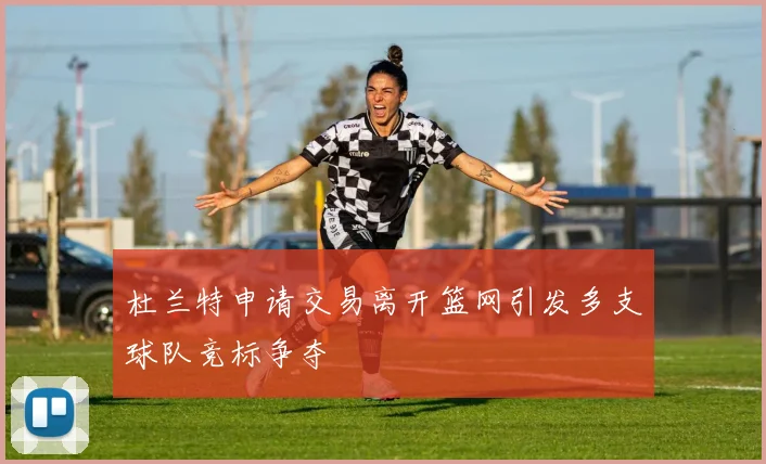 杜兰特申请交易离开篮网引发多支球队竞标争夺
