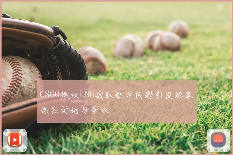 CSGO热议LNG战队配合问题引发玩家热烈讨论与争议