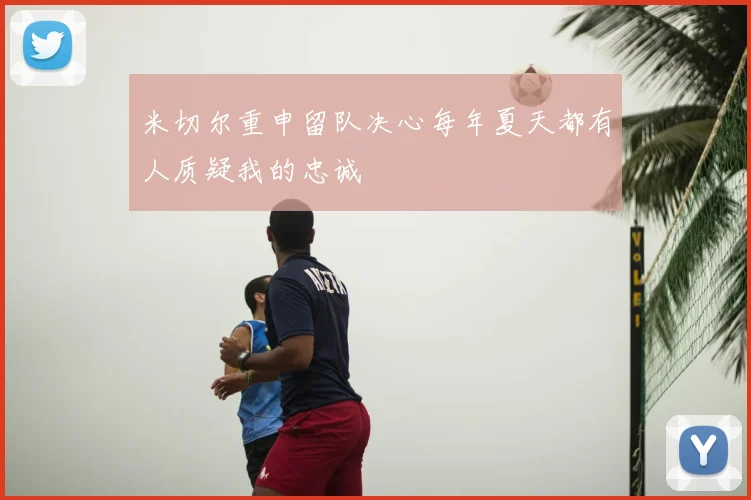 米切尔重申留队决心每年夏天都有人质疑我的忠诚