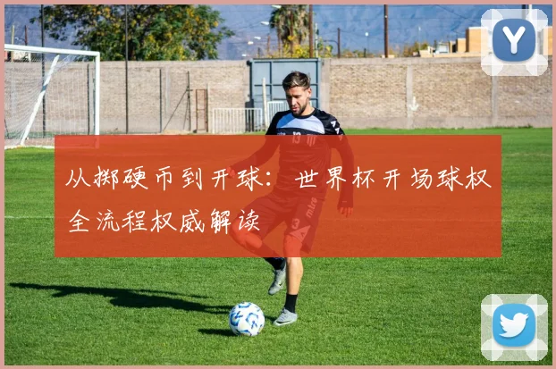 从掷硬币到开球：世界杯开场球权全流程权威解读