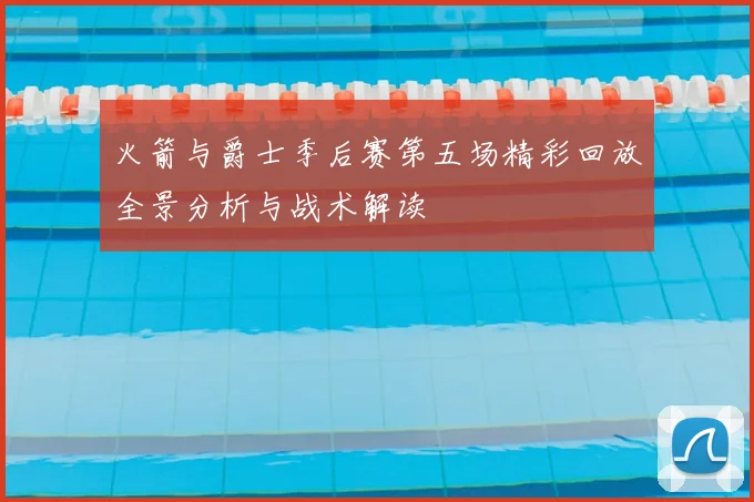 火箭与爵士季后赛第五场精彩回放全景分析与战术解读