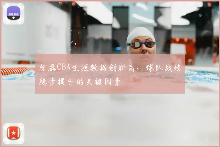 陈磊CBA生涯数据创新高,球队战绩稳步提升的关键因素