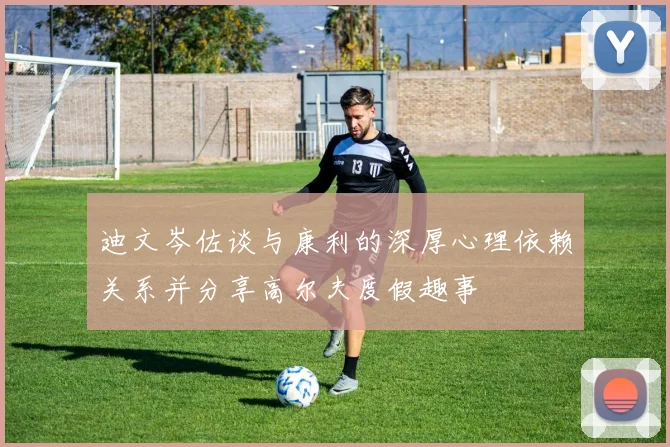 迪文岑佐谈与康利的深厚心理依赖关系并分享高尔夫度假趣事