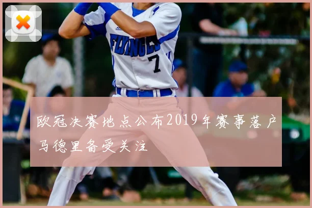 欧冠决赛地点公布2019年赛事落户马德里备受关注