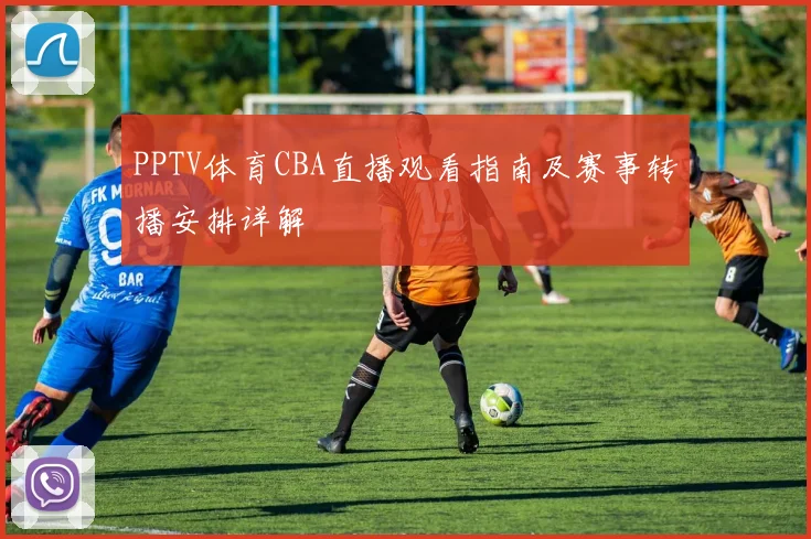 PPTV体育CBA直播观看指南及赛事转播安排详解