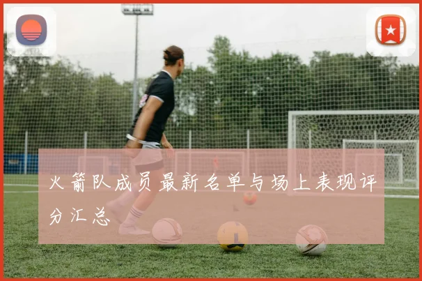 火箭队成员最新名单与场上表现评分汇总