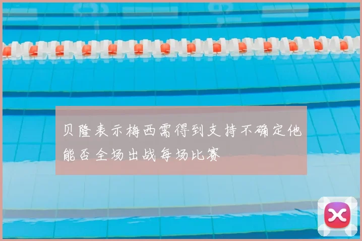 贝隆表示梅西需得到支持不确定他能否全场出战每场比赛