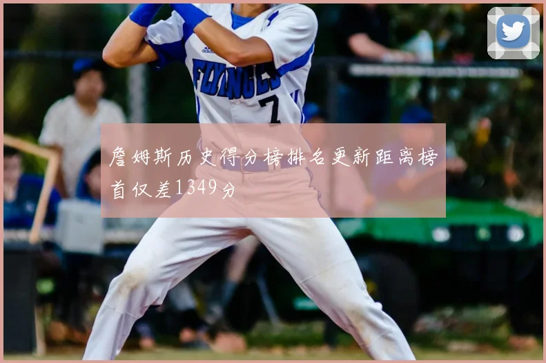詹姆斯历史得分榜排名更新距离榜首仅差1349分