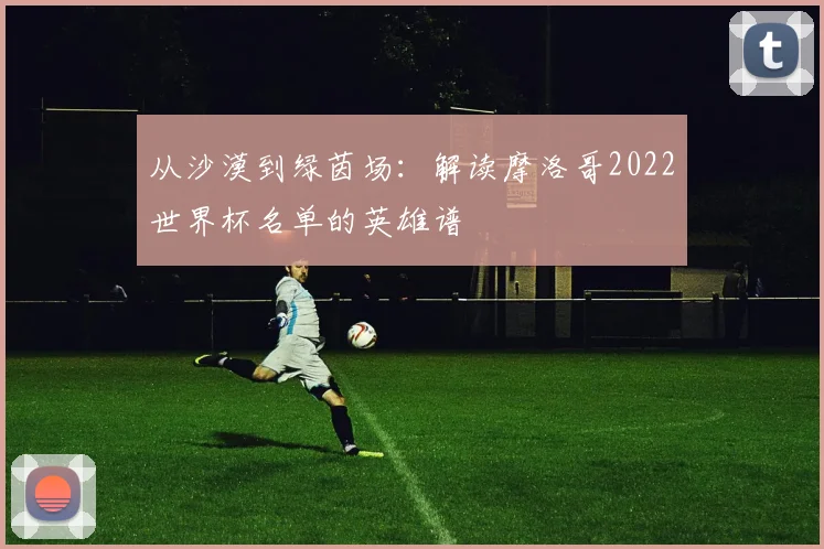从沙漠到绿茵场：解读摩洛哥2022世界杯名单的英雄谱