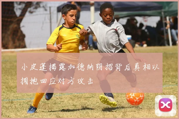 小皮蓬揭露加德纳阴招背后真相以拥抱回应对方攻击