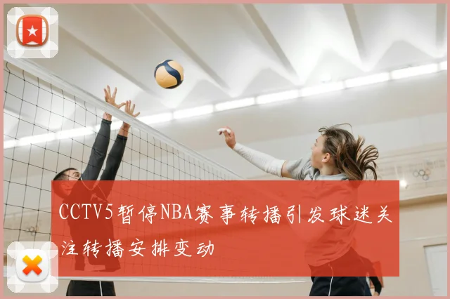 CCTV5暂停NBA赛事转播引发球迷关注转播安排变动
