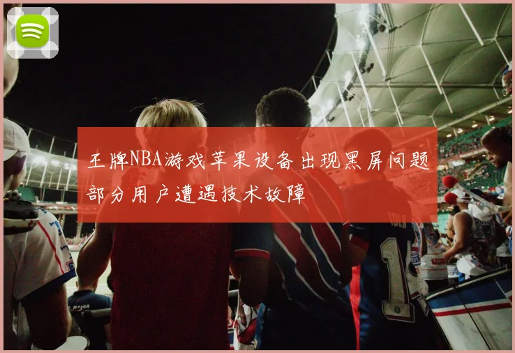 王牌NBA游戏苹果设备出现黑屏问题部分用户遭遇技术故障