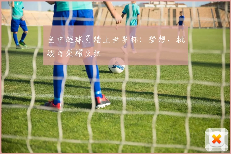 当中超球员踏上世界杯：梦想、挑战与荣耀交织